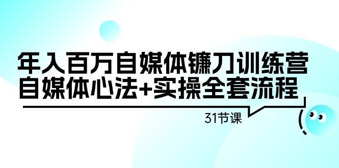 年入百万自媒体镰刀训练营：自媒体心法+实操全套流程（31节课）-凤来社资源库