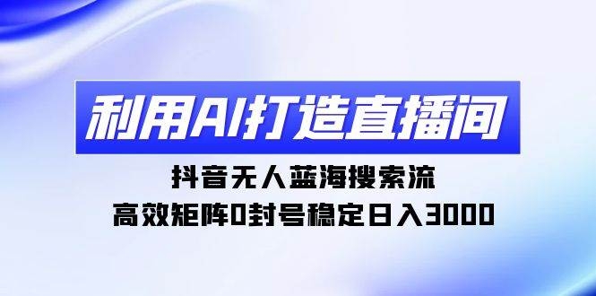 利用AI打造直播间，抖音无人蓝海搜索流，高效矩阵0封号稳定日入3000-凤来社资源库
