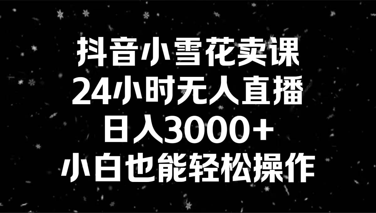 抖音小雪花卖课，24小时无人直播，日入3000+，小白也能轻松操作-凤来社资源库