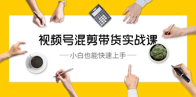 视频号-混剪带货实战课，小白也能快速上手（10节课）-凤来社资源库