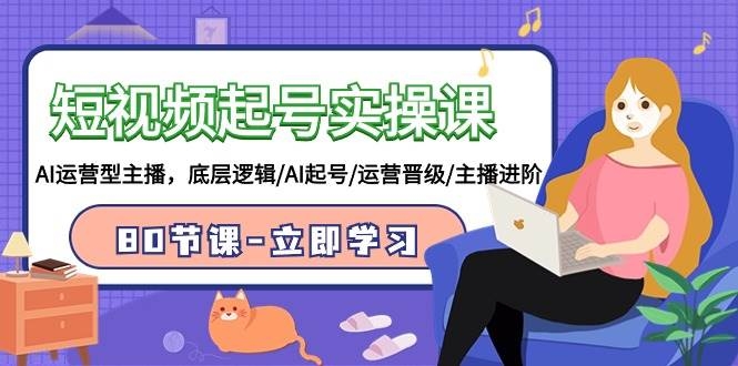 短视频起号实操课，AI运营型主播，底层逻辑/AI起号/运营晋级/主播进阶/80节-凤来社资源库