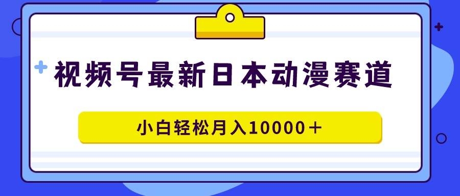 视频号日本动漫蓝海赛道，100%原创，小白轻松月入10000＋-凤来社资源库