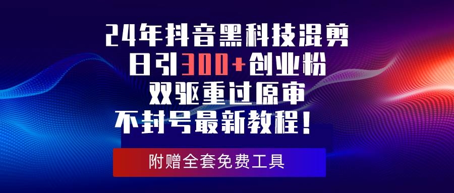 24年抖音黑科技混剪日引300+创业粉，双驱重过原审不封号最新教程！-凤来社资源库