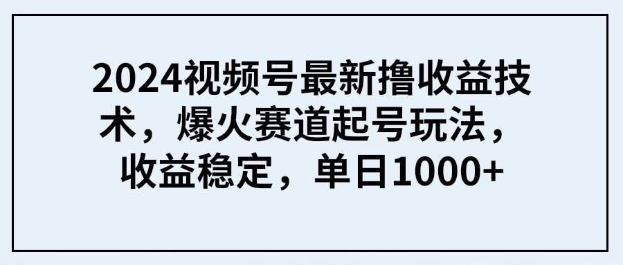 2024视频号最新撸收益技术，爆火赛道起号玩法，收益稳定，单日1000+-凤来社资源库