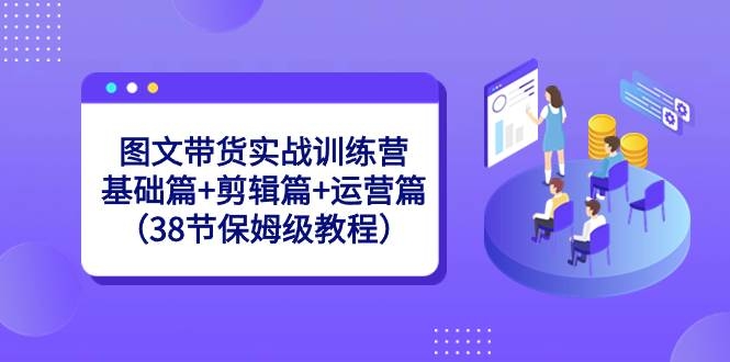 图文带货实战训练营：基础篇+剪辑篇+运营篇（38节保姆级教程）-凤来社资源库