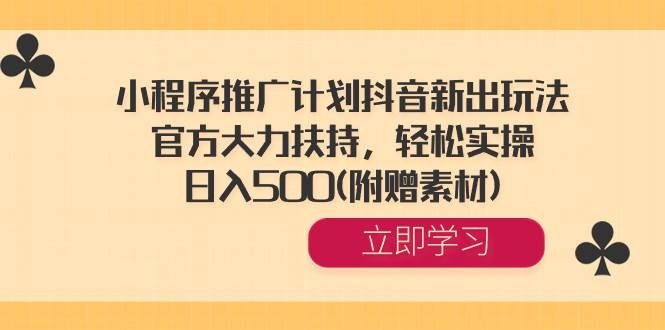 小程序推广计划抖音新出玩法，官方大力扶持，轻松实操，日入500(附赠素材)-凤来社资源库