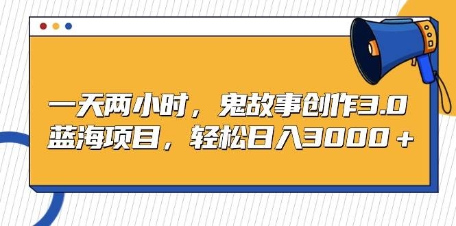 一天两小时，鬼故事创作3.0，蓝海项目，轻松日入3000＋-凤来社资源库