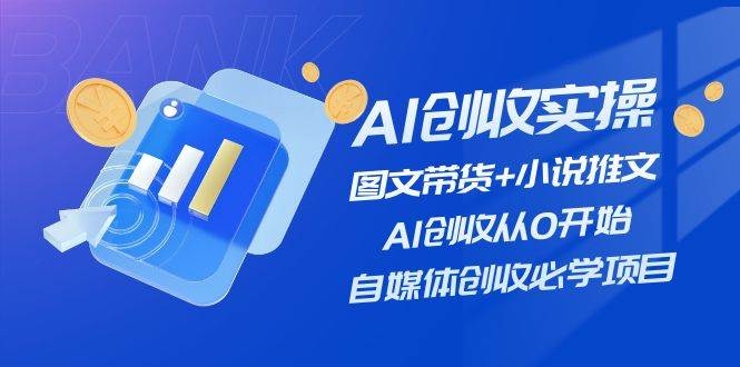 AI创收实操—图文带货+小说推文，AI创收从0开始，自媒体创收必学项目-凤来社资源库