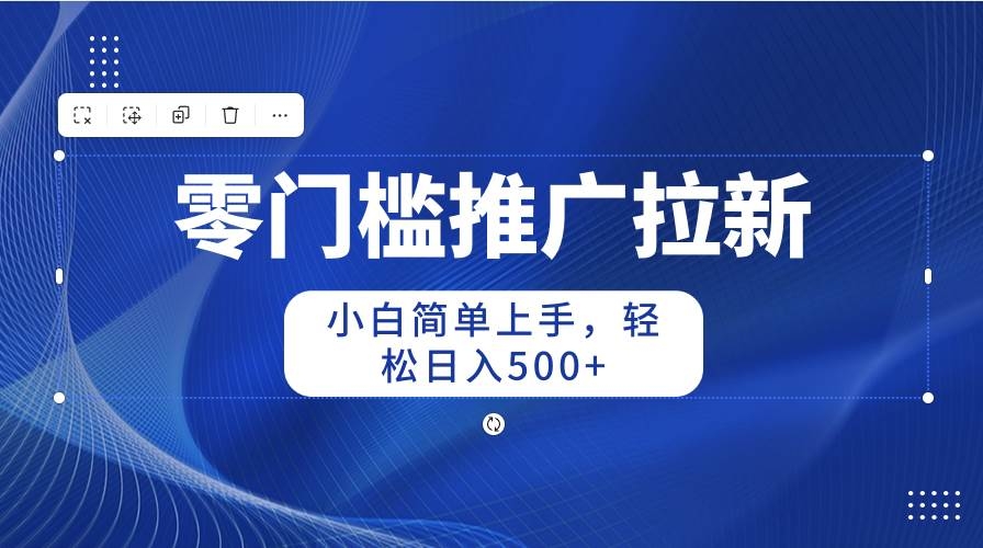 零门槛推广拉新，小白简单上手，轻松日入500+-凤来社资源库