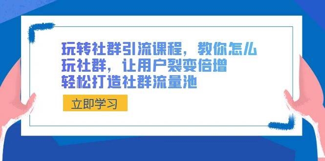 玩转社群 引流课程，教你怎么玩社群，让用户裂变倍增，轻松打造社群流量池-凤来社资源库