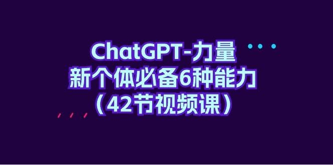 ChatGPT-力量 新个体必备6种能力（42节视频课）-凤来社资源库
