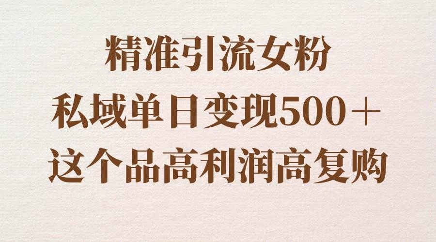 精准引流女粉，私域单日变现500＋，高利润高复购，保姆级实操教程分享-凤来社资源库