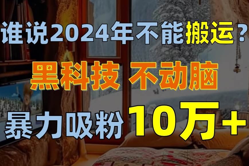 谁说2024年不能搬运？只动手不动脑，自媒体平台单月暴力涨粉10000+-凤来社资源库
