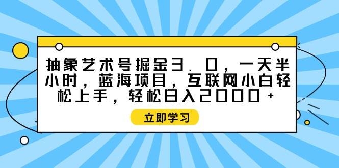 抽象艺术号掘金3.0，一天半小时 ，蓝海项目， 互联网小白轻松上手，轻松…-凤来社资源库