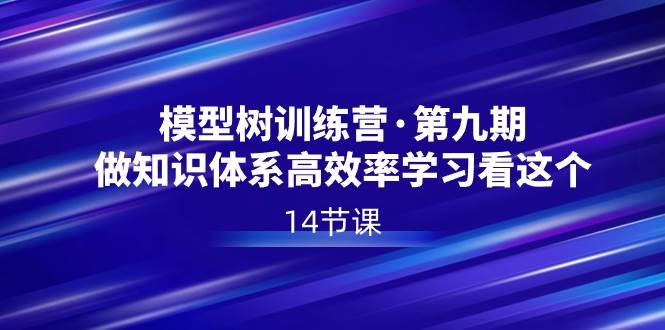 模型树特训营·第九期，做知识体系高效率学习看这个（14节课）-凤来社资源库