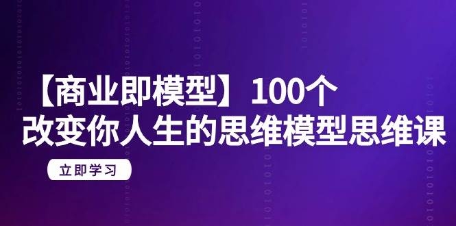 【商业 即模型】100个-改变你人生的思维模型思维课-20节-无水印-凤来社资源库
