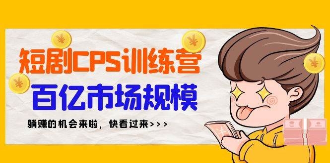 短剧CPS特训营，百亿市场规模，新手可躺赚的项目（35节）-凤来社资源库