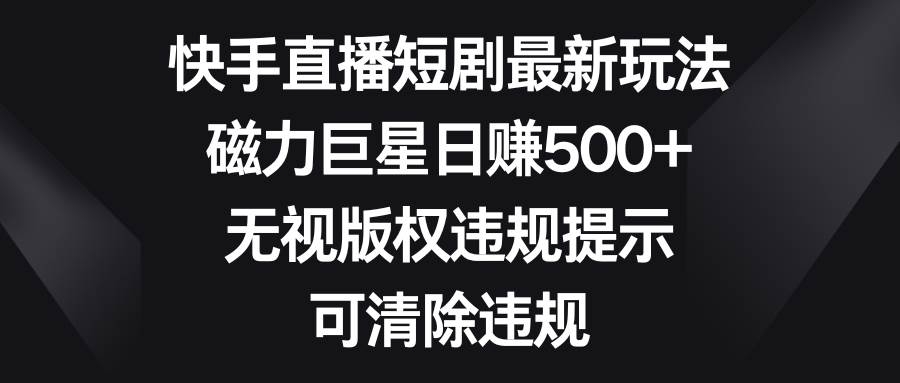 快手直播短剧最新玩法，磁力巨星日赚500+，无视版权违规提示，可清除违规-凤来社资源库