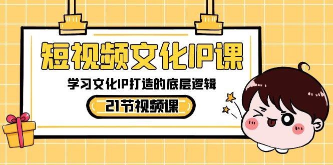 短视频-文化IP课，学习文化IP打造的底层逻辑（21节课）-凤来社资源库