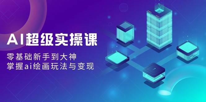 AI超级实操课：零基础新手到大神，掌握ai绘画玩法与变现-凤来社资源库