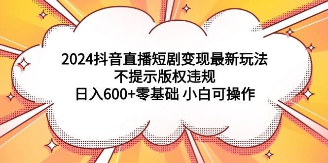 2024抖音直播短剧变现最新玩法，不提示版权违规 日入600+零基础 小白可操作-凤来社资源库
