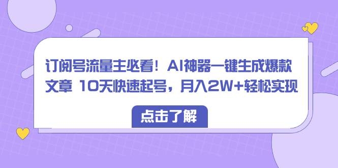订阅号流量主必看！AI神器一键生成爆款文章 10天快速起号，月入2W+轻松实现-凤来社资源库
