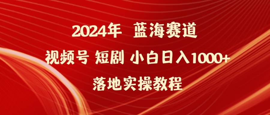 2024年蓝海赛道视频号短剧 小白日入1000+落地实操教程-凤来社资源库