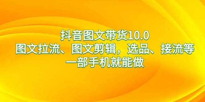 抖音图文带货10.0，图文拉流、图文剪辑，选品、接流等，一部手机就能做-凤来社资源库