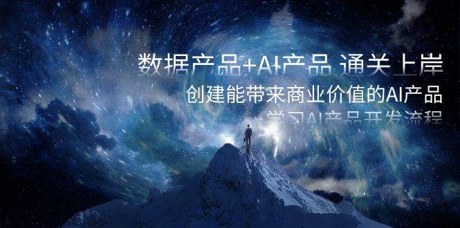 数据产品+AI产品 通关上岸，创建能带来商业价值的AI产品，学习AI产品开发-凤来社资源库