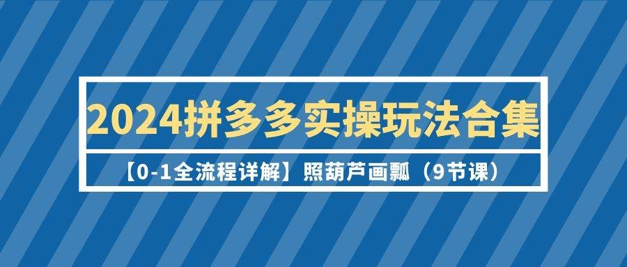 2024拼多多实操玩法合集【0-1全流程详解】照葫芦画瓢（9节课）-凤来社资源库