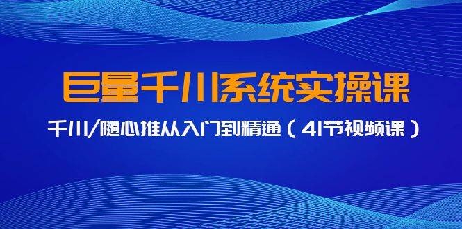 巨量千川系统实操课，千川/随心推从入门到精通（41节视频课）-凤来社资源库