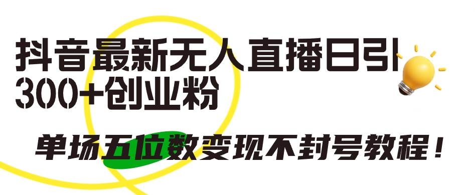 抖音最新无人直播日引300+创业粉，单场五位数变现不封号教程！-凤来社资源库