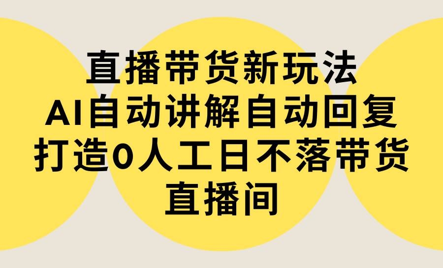 直播带货新玩法，AI自动讲解自动回复 打造0人工日不落带货直播间-教程+软件-凤来社资源库