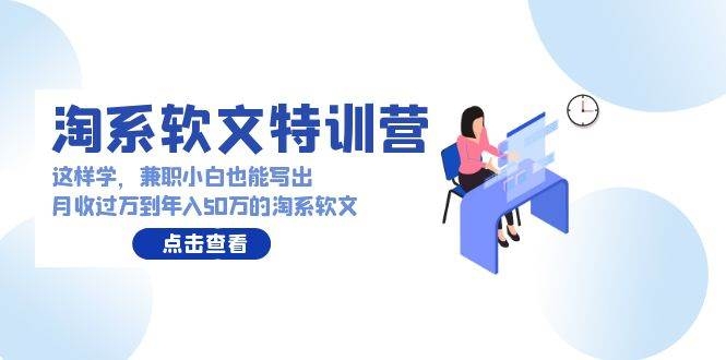 淘系软文特训营：这样学，兼职小白也能写出月收过万到年入50万的淘系软文-凤来社资源库