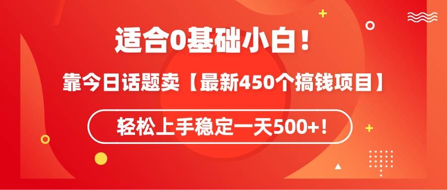 适合0基础小白！靠今日话题卖【最新450个搞钱方法】轻松上手稳定一天500+！-凤来社资源库