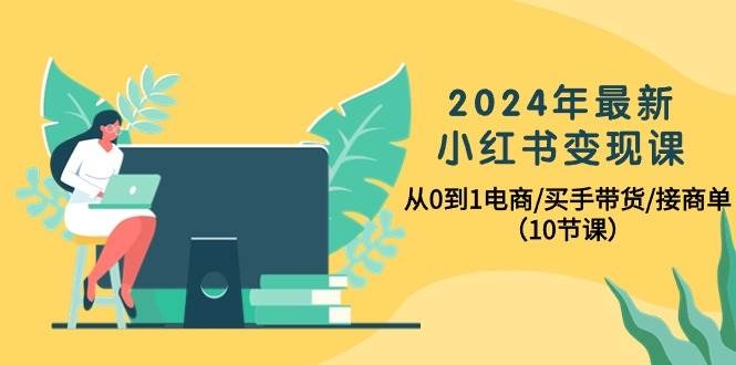 2024年最新小红书变现课，从0到1电商/买手带货/接商单（10节课）-凤来社资源库