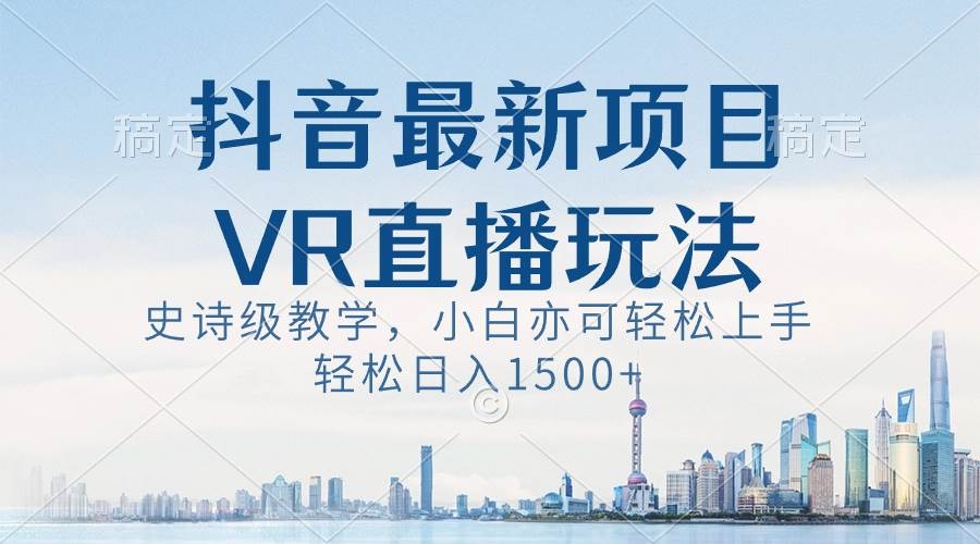 抖音最新VR直播玩法，史诗级教学，小白也可轻松上手，轻松日入1500+-凤来社资源库