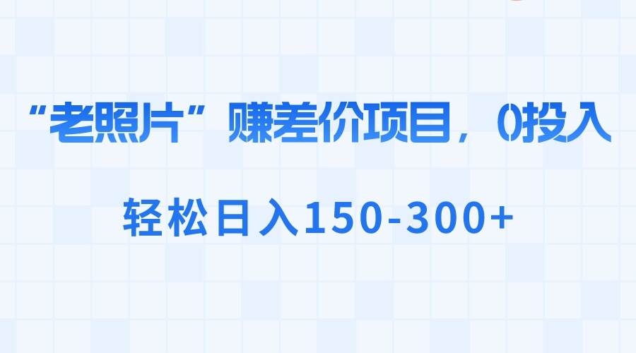 “老照片”赚差价，0投入，轻松日入150-300+-凤来社资源库