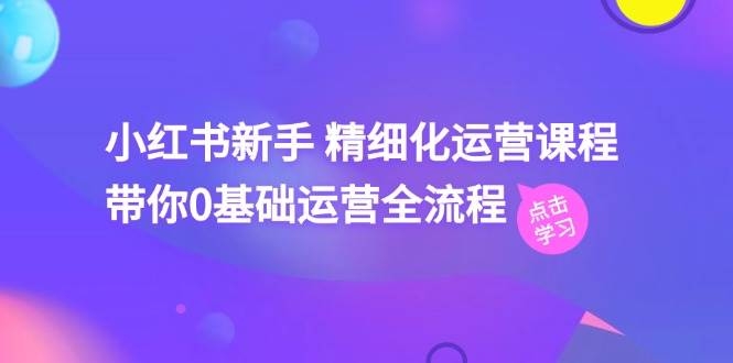 小红书新手 精细化运营课程，带你0基础运营全流程（41节视频课）-凤来社资源库