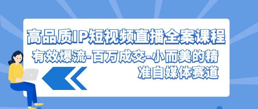高品质 IP短视频直播-全案课程，有效爆流-百万成交-小而美的精准自媒体赛道-凤来社资源库