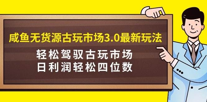 咸鱼无货源古玩市场3.0最新玩法，轻松驾驭古玩市场，日利润轻松四位数！…-凤来社资源库