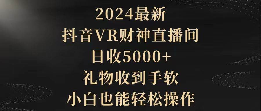 2024最新，抖音VR财神直播间，日收5000+，礼物收到手软，小白也能轻松操作-凤来社资源库