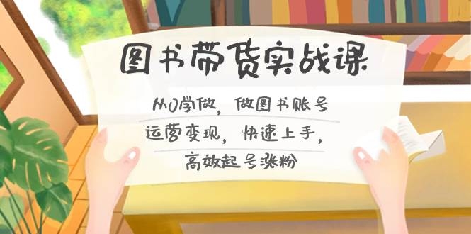 图书带货实战课2.0，从0学做，做图书账号运营变现，快速上手，高效起号涨粉-凤来社资源库