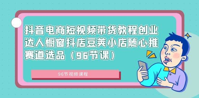 抖音电商短视频带货教程创业达人橱窗抖店豆荚小店随心推赛道选品（96节课）-凤来社资源库