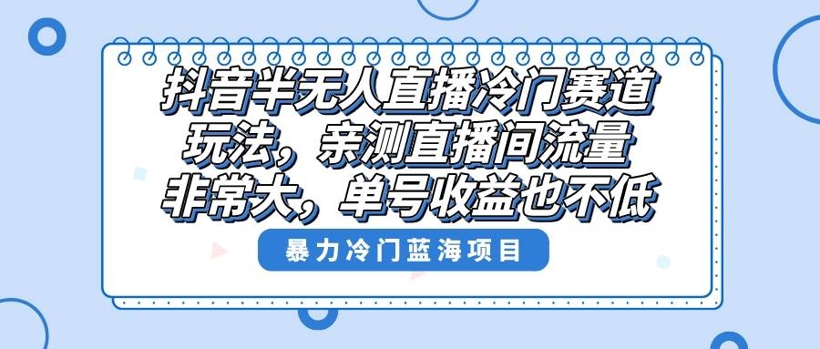 抖音半无人直播冷门赛道玩法，直播间流量非常大，单号收益也不低！-凤来社资源库