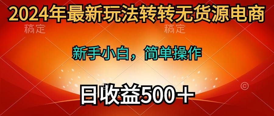 2024年最新玩法转转无货源电商，新手小白 简单操作，长期稳定 日收入500＋-凤来社资源库