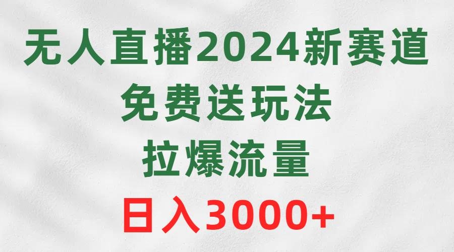 无人直播2024新赛道，免费送玩法，拉爆流量，日入3000+-凤来社资源库
