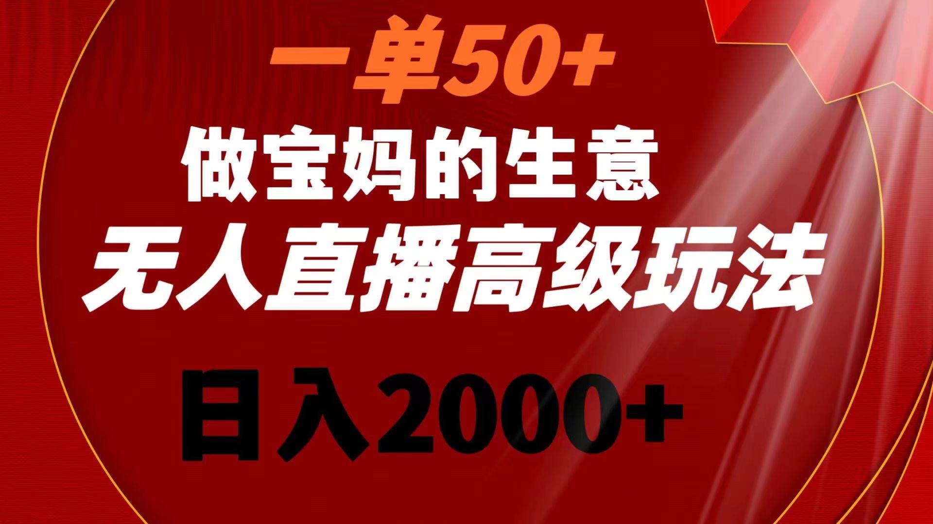 一单50+做宝妈的生意 无人直播高级玩法 日入2000+-凤来社资源库
