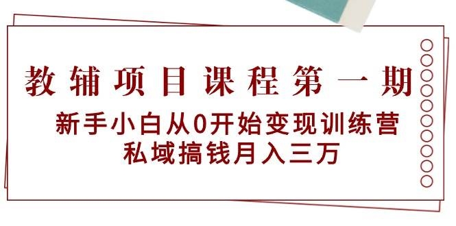教辅项目课程第一期：新手小白从0开始变现训练营  私域搞钱月入三万-凤来社资源库