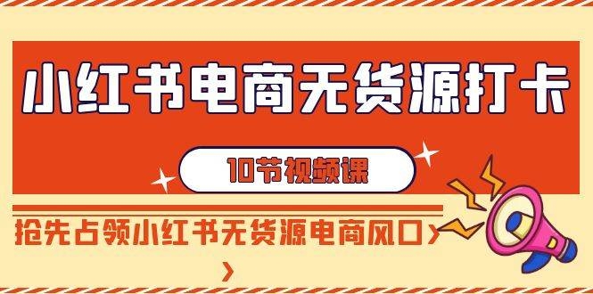 小红书电商-无货源打卡，抢先占领小红书无货源电商风口（10节课）-凤来社资源库